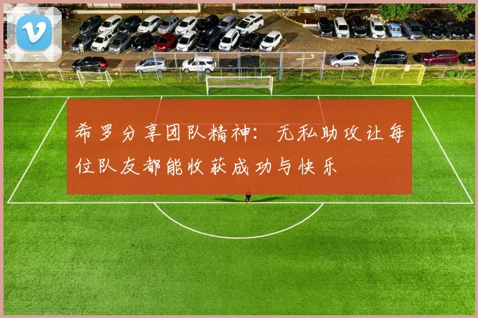 希罗分享团队精神：无私助攻让每位队友都能收获成功与快乐