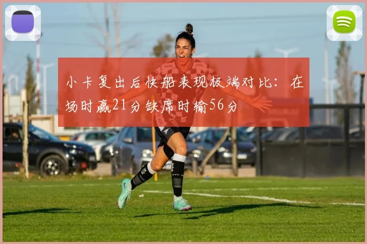 小卡复出后快船表现极端对比：在场时赢21分缺席时输56分