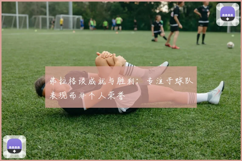 弗拉格谈成就与胜利：专注于球队表现而非个人荣誉
