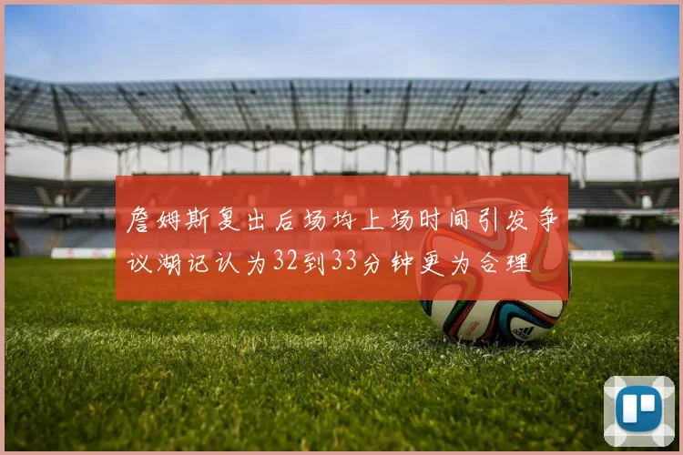 詹姆斯复出后场均上场时间引发争议湖记认为32到33分钟更为合理