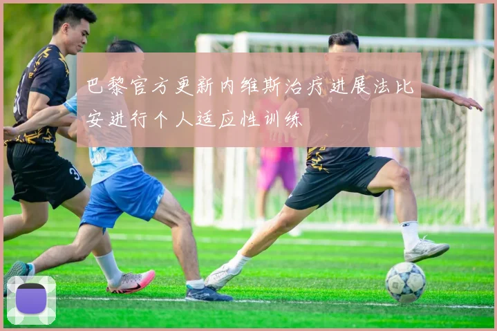 巴黎官方更新内维斯治疗进展法比安进行个人适应性训练