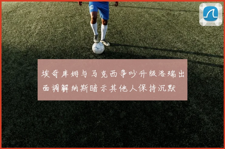 埃奇库姆与马克西争吵升级洛瑞出面调解纳斯暗示其他人保持沉默