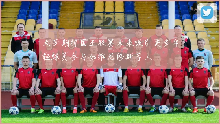 大罗期待国王联赛未来吸引更多年轻球员参与如维尼修斯等人