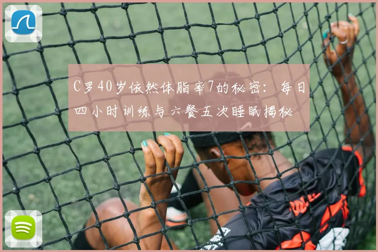 C罗40岁依然体脂率7的秘密：每日四小时训练与六餐五次睡眠揭秘