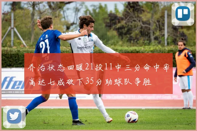 乔治状态回暖21投11中三分命中率高达七成砍下35分助球队争胜