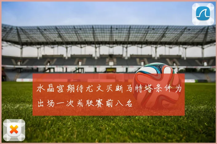 水晶宫期待尤文买断马特塔条件为出场一次或联赛前八名