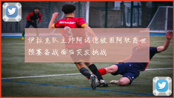伊拉克队主帅阿诺德被困阿联酋世预赛备战面临突发挑战