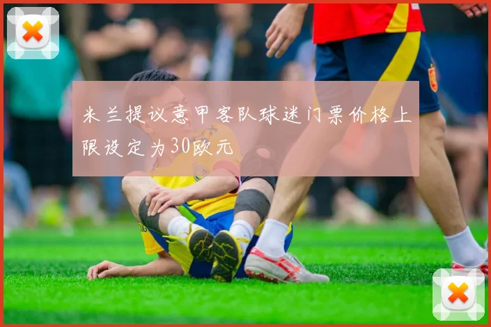 米兰提议意甲客队球迷门票价格上限设定为30欧元