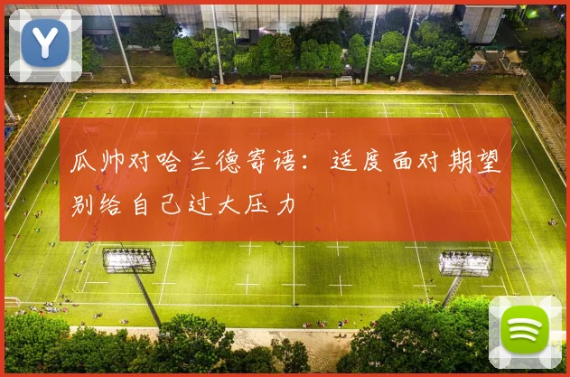 瓜帅对哈兰德寄语：适度面对期望别给自己过大压力