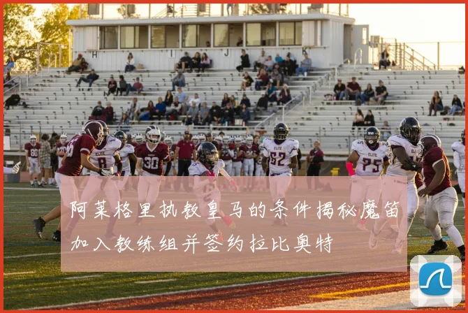 阿莱格里执教皇马的条件揭秘魔笛加入教练组并签约拉比奥特