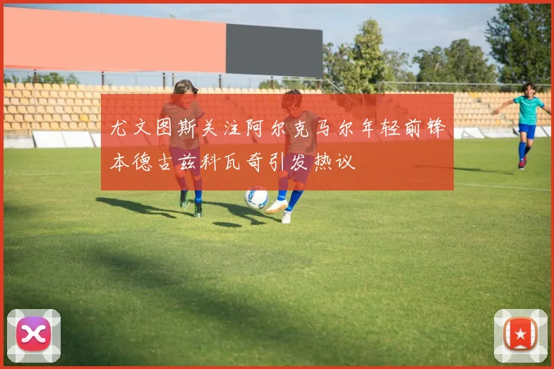 尤文图斯关注阿尔克马尔年轻前锋本德古兹科瓦奇引发热议