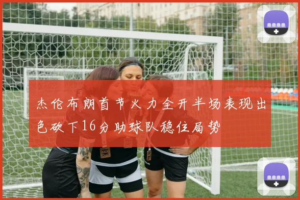 杰伦布朗首节火力全开半场表现出色砍下16分助球队稳住局势