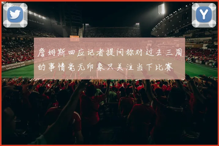 詹姆斯回应记者提问称对过去三周的事情毫无印象只关注当下比赛