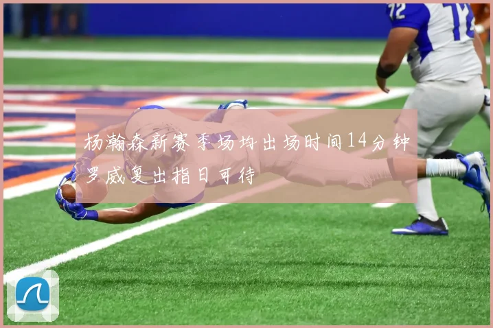 杨瀚森新赛季场均出场时间14分钟罗威复出指日可待