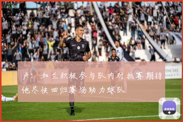 卢：加兰积极参与队内对抗赛期待他尽快回归赛场助力球队