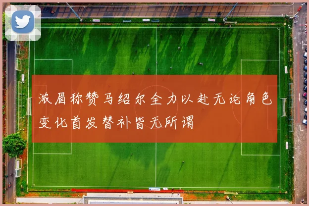 浓眉称赞马绍尔全力以赴无论角色变化首发替补皆无所谓