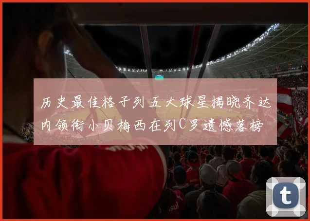 历史最佳格子列五大球星揭晓齐达内领衔小贝梅西在列C罗遗憾落榜