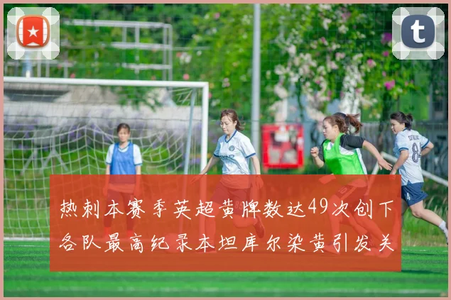 热刺本赛季英超黄牌数达49次创下各队最高纪录本坦库尔染黄引发关注