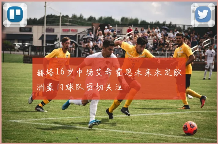 赫塔16岁中场艾希霍恩未来未定欧洲豪门球队密切关注
