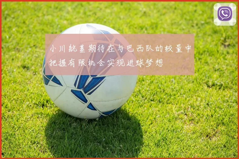 小川航基期待在与巴西队的较量中把握有限机会实现进球梦想