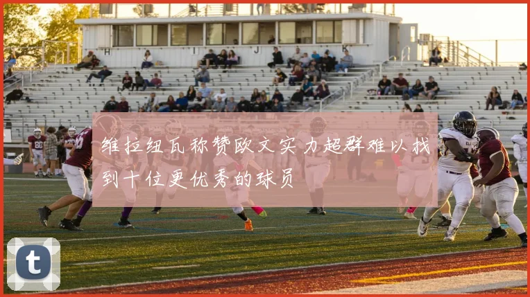 维拉纽瓦称赞欧文实力超群难以找到十位更优秀的球员