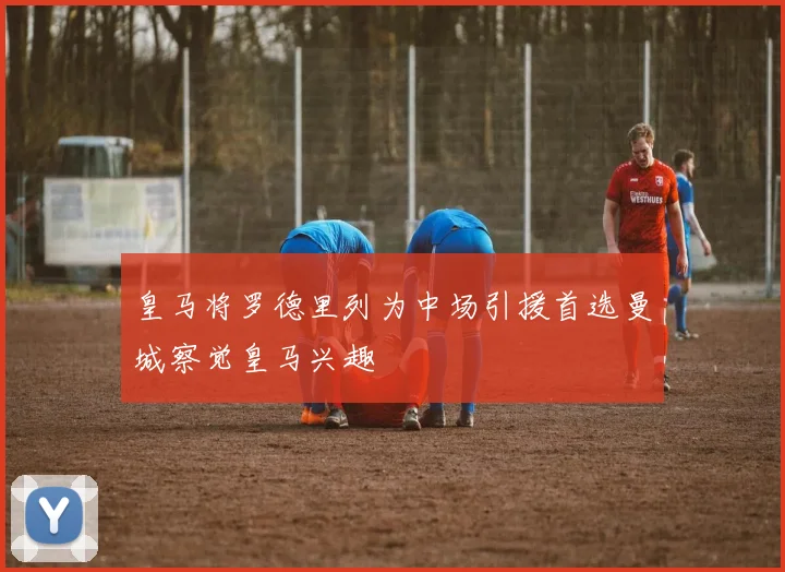 皇马将罗德里列为中场引援首选曼城察觉皇马兴趣