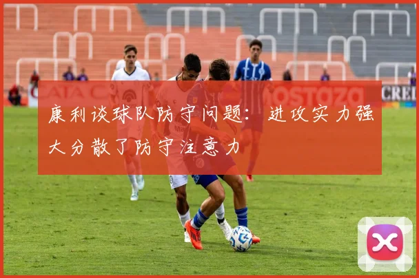 康利谈球队防守问题：进攻实力强大分散了防守注意力
