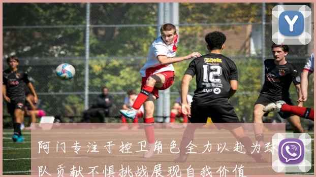 阿门专注于控卫角色全力以赴为球队贡献不惧挑战展现自我价值