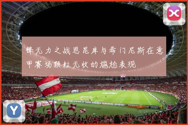 锋无力之战恩昆库与希门尼斯在意甲赛场颗粒无收的尴尬表现