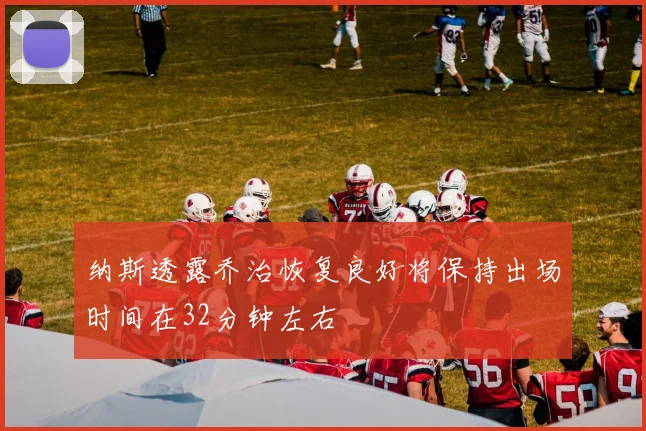 纳斯透露乔治恢复良好将保持出场时间在32分钟左右