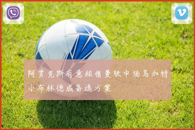 阿贾克斯有意租借曼联中场乌加特小布林德成备选方案
