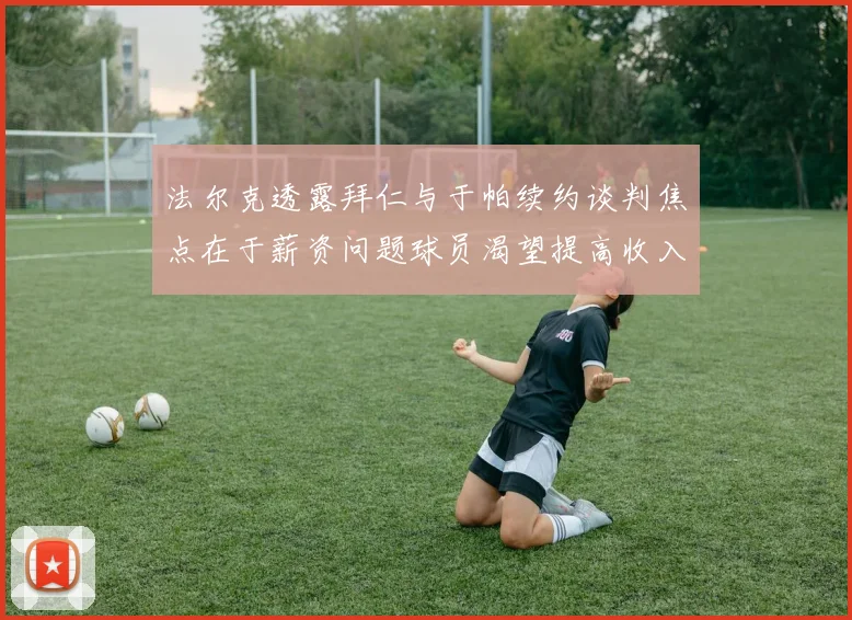 法尔克透露拜仁与于帕续约谈判焦点在于薪资问题球员渴望提高收入