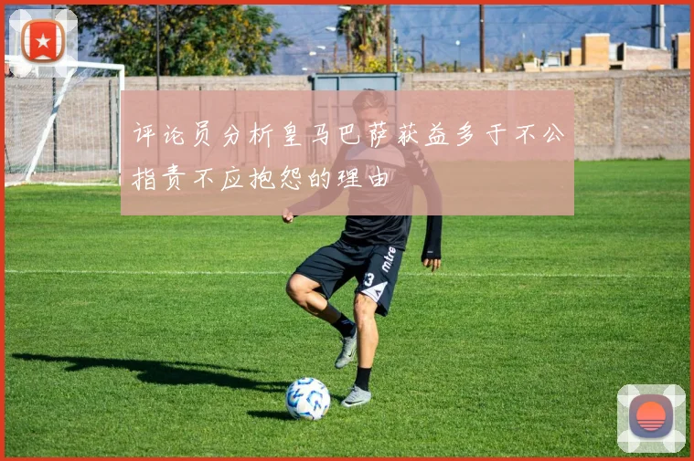 评论员分析皇马巴萨获益多于不公指责不应抱怨的理由