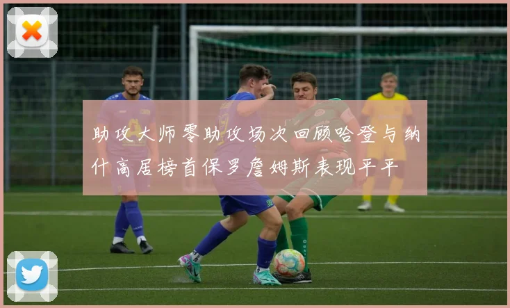 助攻大师零助攻场次回顾哈登与纳什高居榜首保罗詹姆斯表现平平
